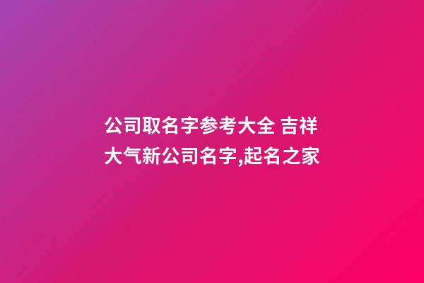 公司取名字参考大全 吉祥大气新公司名字,起名之家-第1张-公司起名-玄机派